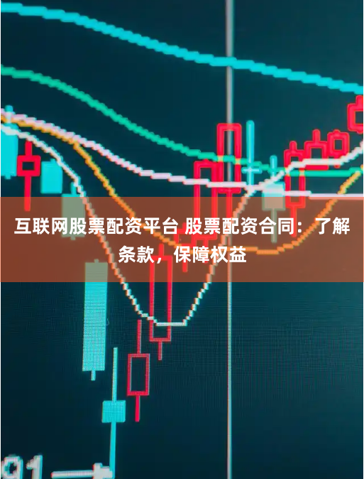 互联网股票配资平台 股票配资合同：了解条款，保障权益
