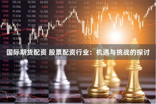 国际期货配资 股票配资行业：机遇与挑战的探讨