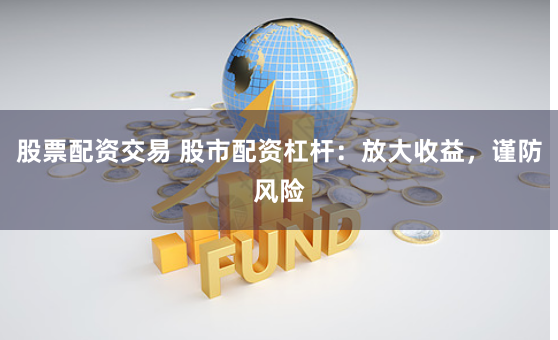 股票配资交易 股市配资杠杆：放大收益，谨防风险