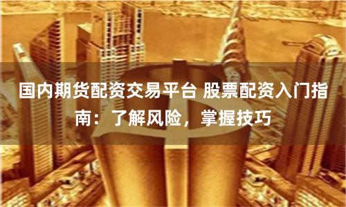 国内期货配资交易平台 股票配资入门指南：了解风险，掌握技巧