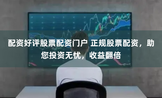 配资好评股票配资门户 正规股票配资，助您投资无忧，收益翻倍