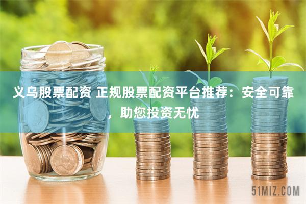 义乌股票配资 正规股票配资平台推荐：安全可靠，助您投资无忧