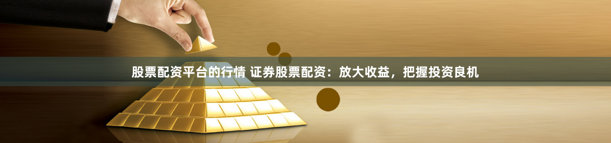 股票配资平台的行情 证券股票配资：放大收益，把握投资良机