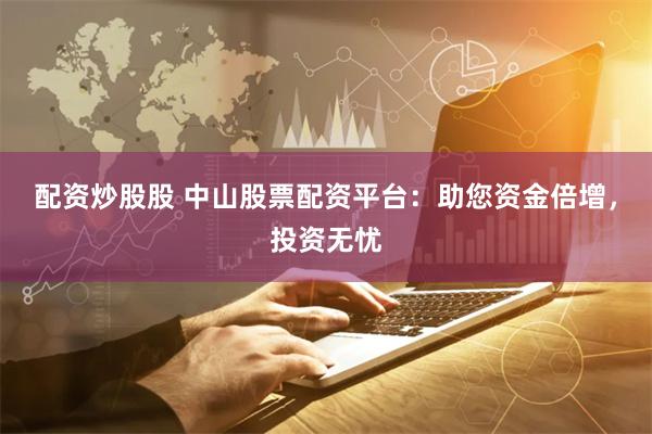 配资炒股股 中山股票配资平台：助您资金倍增，投资无忧