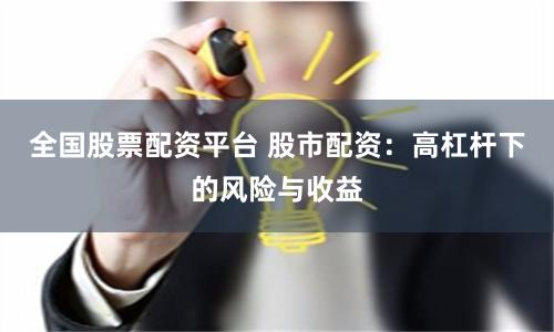 全国股票配资平台 股市配资：高杠杆下的风险与收益