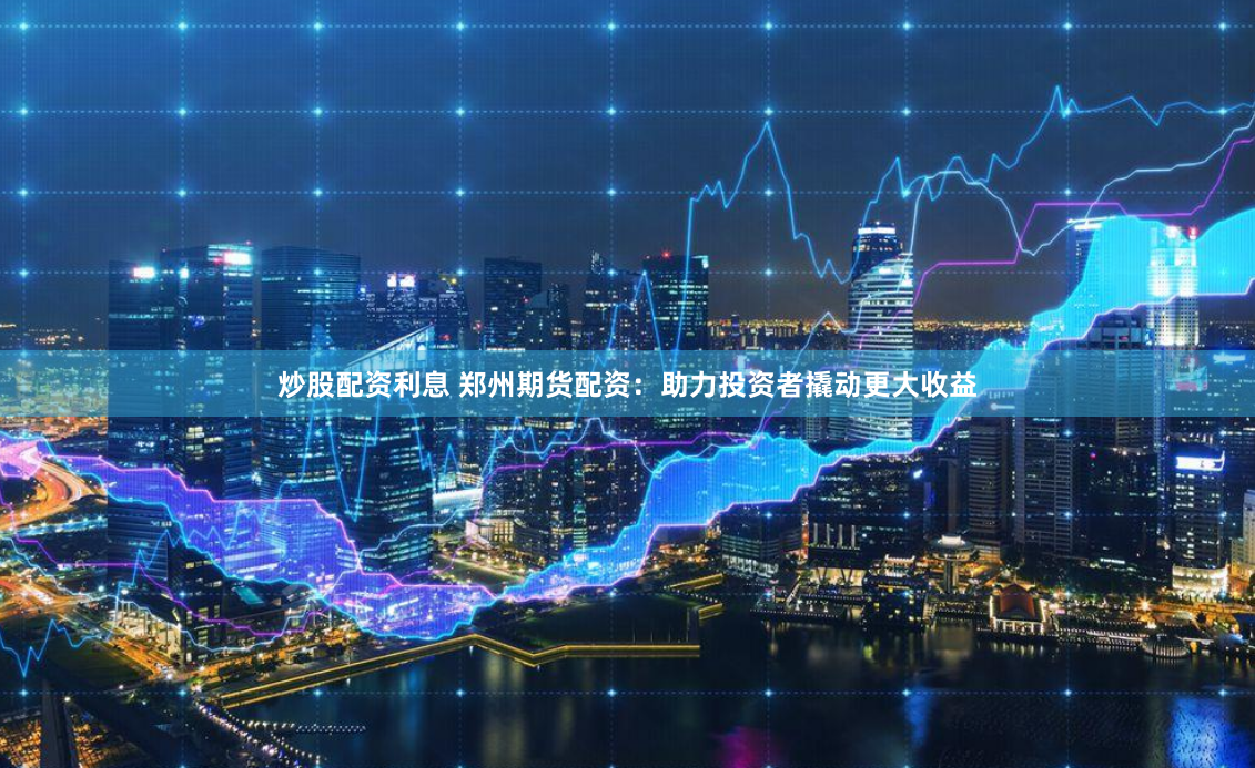 炒股配资利息 郑州期货配资：助力投资者撬动更大收益