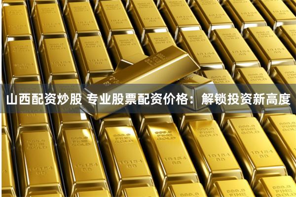 山西配资炒股 专业股票配资价格：解锁投资新高度