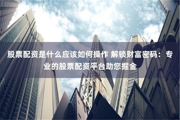 股票配资是什么应该如何操作 解锁财富密码：专业的股票配资平台助您掘金