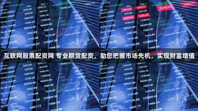 互联网股票配资网 专业期货配资，助您把握市场先机，实现财富增值