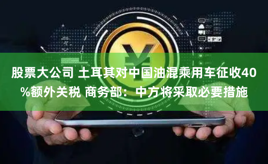 股票大公司 土耳其对中国油混乘用车征收40%额外关税 商务部：中方将采取必要措施