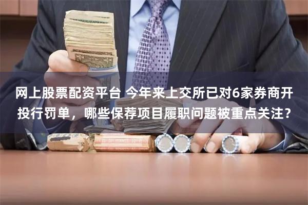 网上股票配资平台 今年来上交所已对6家券商开投行罚单，哪些保荐项目履职问题被重点关注？