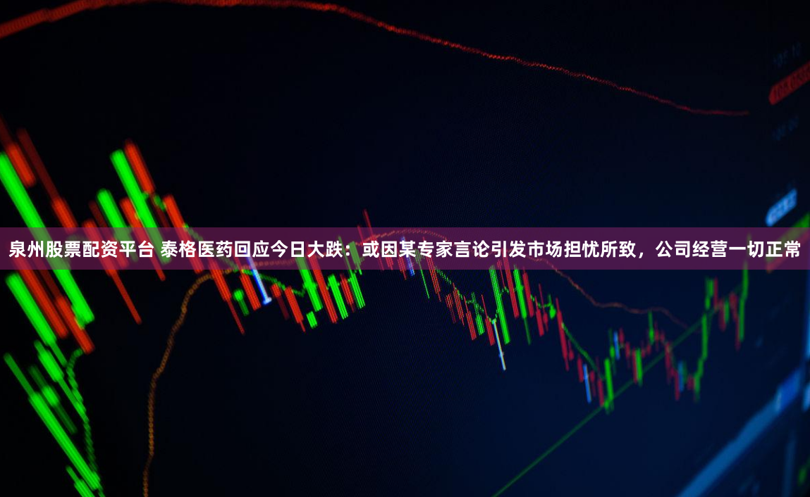 泉州股票配资平台 泰格医药回应今日大跌：或因某专家言论引发市场担忧所致，公司经营一切正常