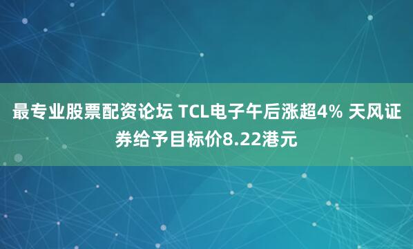 最专业股票配资论坛 TCL电子午后涨超4% 天风证券给予目标价8.22港元