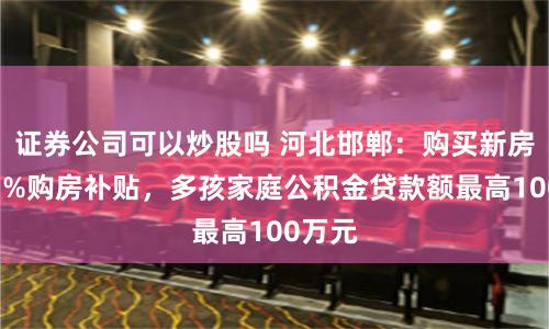 证券公司可以炒股吗 河北邯郸：购买新房给予1%购房补贴，多孩家庭公积金贷款额最高100万元