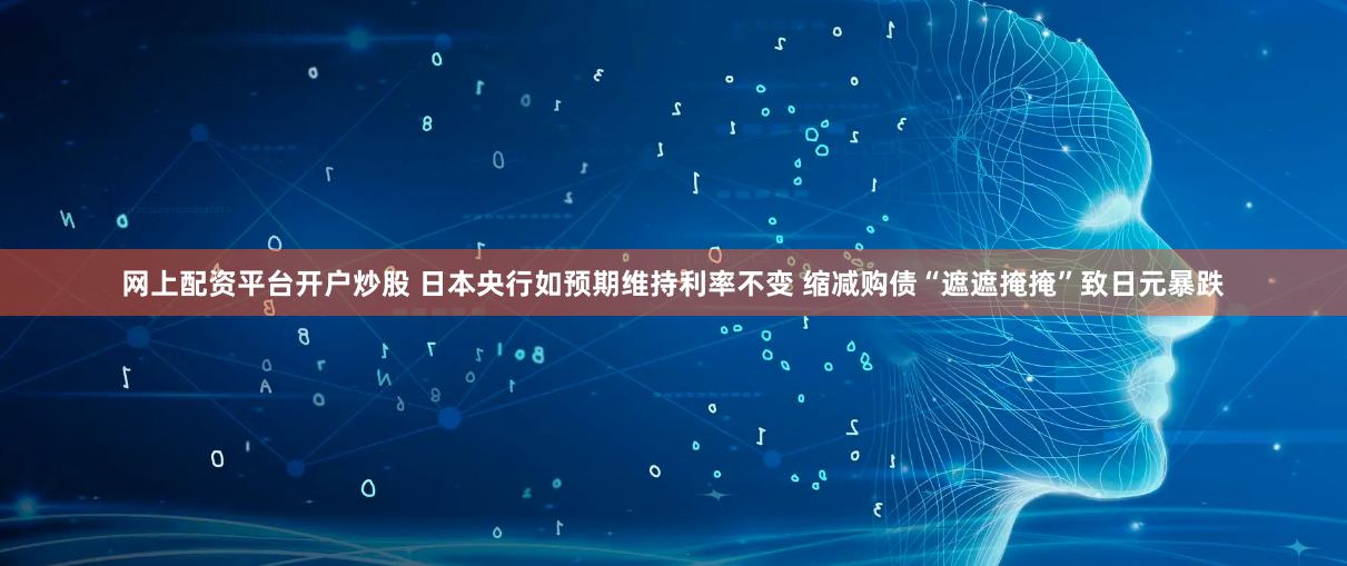 网上配资平台开户炒股 日本央行如预期维持利率不变 缩减购债“遮遮掩掩”致日元暴跌