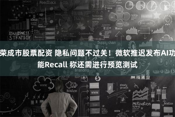 荣成市股票配资 隐私问题不过关！微软推迟发布AI功能Recall 称还需进行预览测试