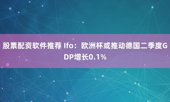 股票配资软件推荐 Ifo：欧洲杯或推动德国二季度GDP增长0.1%