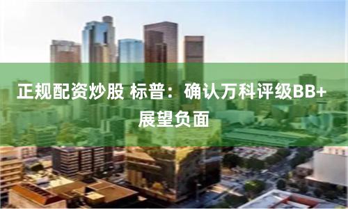 正规配资炒股 标普：确认万科评级BB+ 展望负面