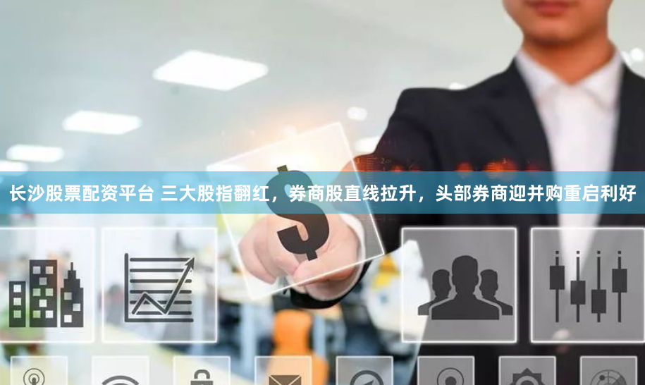 长沙股票配资平台 三大股指翻红，券商股直线拉升，头部券商迎并购重启利好