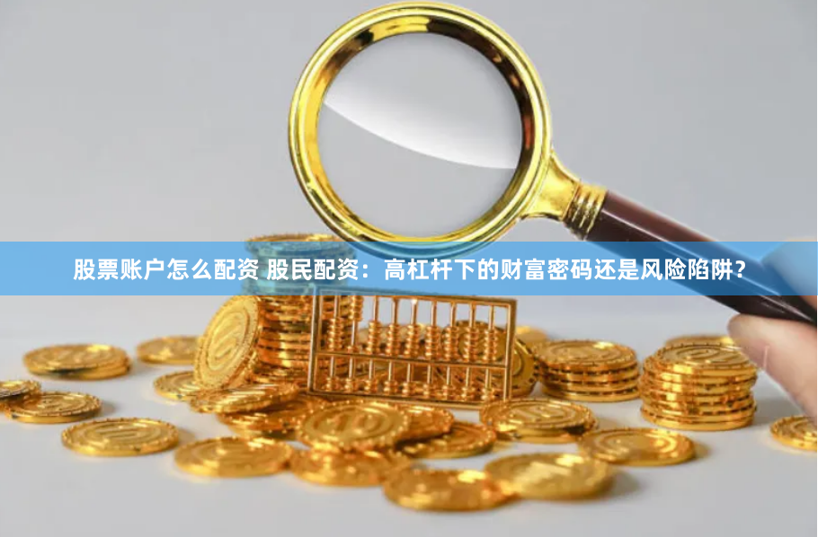 股票账户怎么配资 股民配资：高杠杆下的财富密码还是风险陷阱？