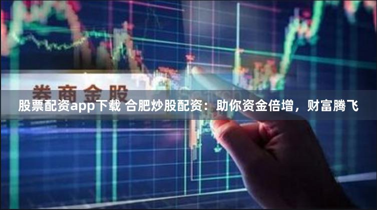股票配资app下载 合肥炒股配资：助你资金倍增，财富腾飞