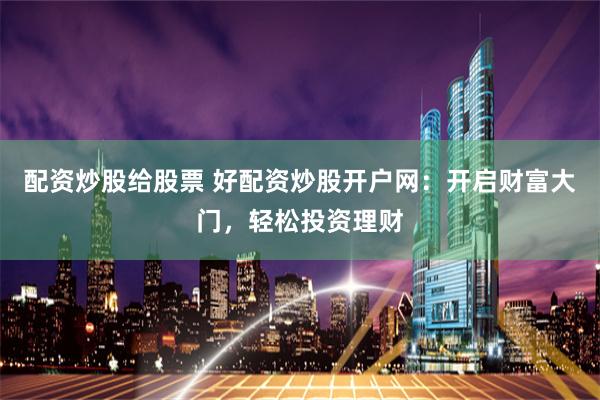 配资炒股给股票 好配资炒股开户网：开启财富大门，轻松投资理财