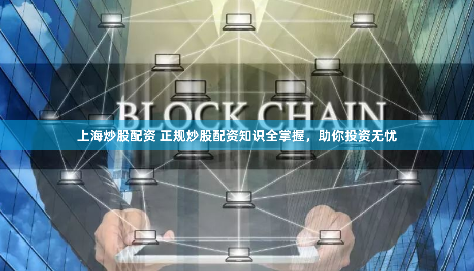 上海炒股配资 正规炒股配资知识全掌握，助你投资无忧
