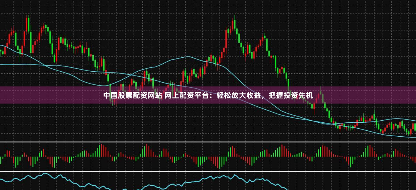 中国股票配资网站 网上配资平台：轻松放大收益，把握投资先机
