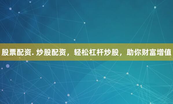 股票配资. 炒股配资，轻松杠杆炒股，助你财富增值