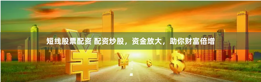 短线股票配资 配资炒股，资金放大，助你财富倍增
