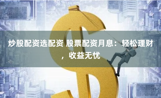 炒股配资选配资 股票配资月息：轻松理财，收益无忧