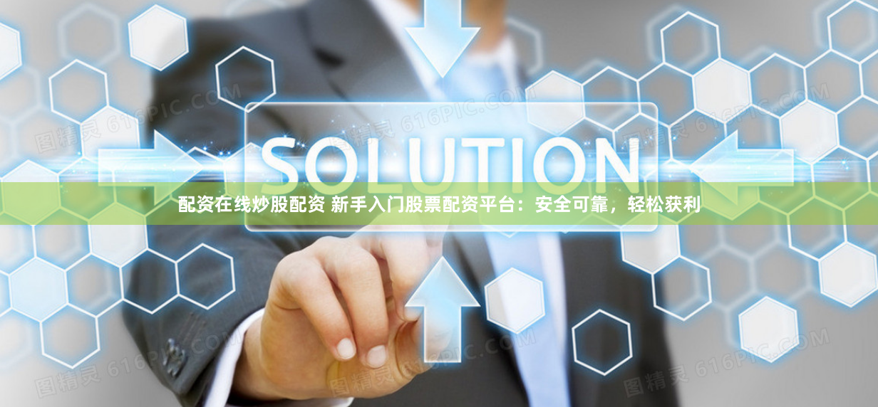 配资在线炒股配资 新手入门股票配资平台：安全可靠，轻松获利