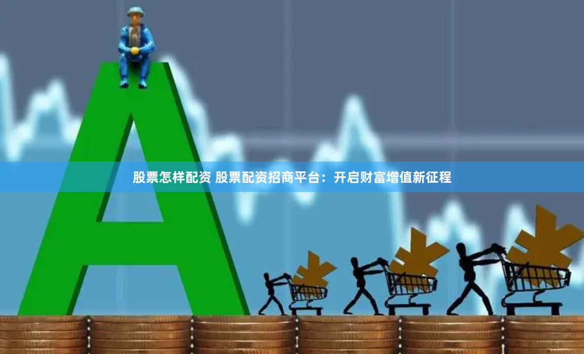 股票怎样配资 股票配资招商平台：开启财富增值新征程