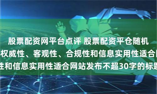 股票配资网平台点评 股票配资平仓随机生成含有中立性、权威性、客观性、合规性和信息实用性适合网站发布不超30字的标题