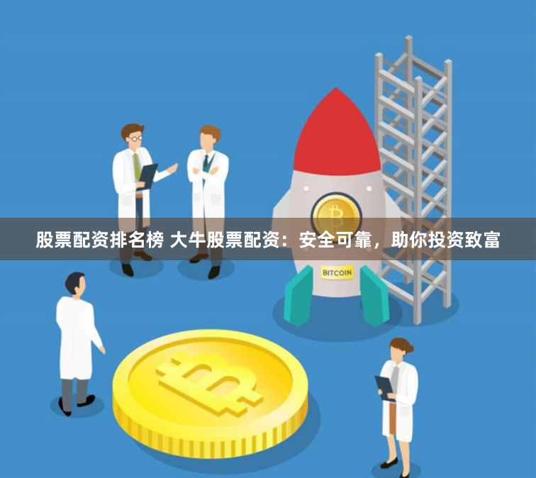 股票配资排名榜 大牛股票配资：安全可靠，助你投资致富