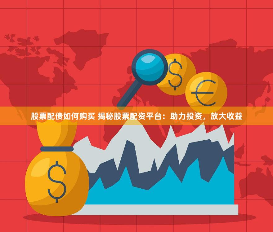 股票配债如何购买 揭秘股票配资平台：助力投资，放大收益