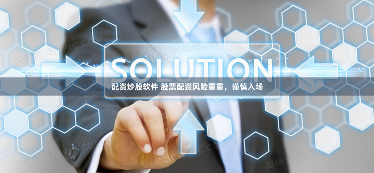 配资炒股软件 股票配资风险重重，谨慎入场