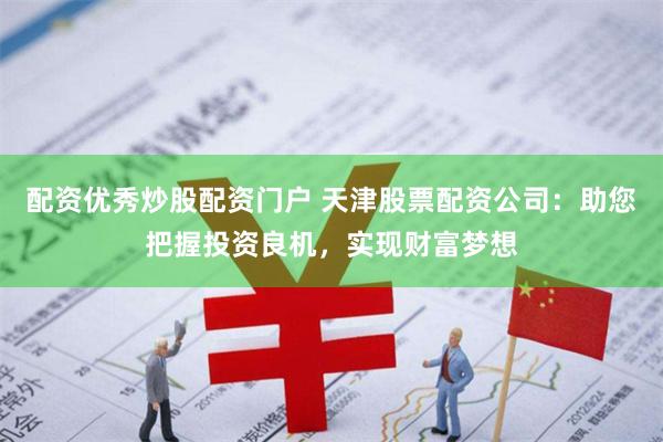 配资优秀炒股配资门户 天津股票配资公司：助您把握投资良机，实现财富梦想