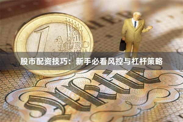 股市配资技巧：新手必看风控与杠杆策略
