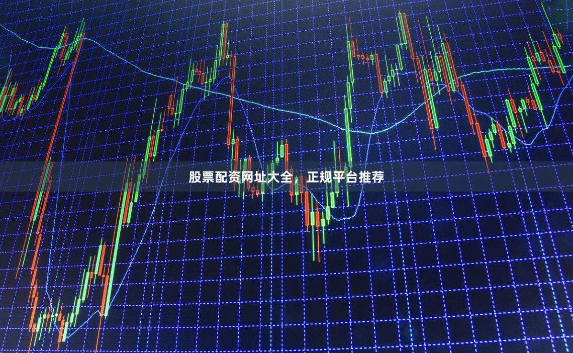 股票配资网址大全，正规平台推荐