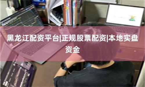 黑龙江配资平台|正规股票配资|本地实盘资金