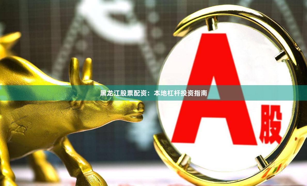 黑龙江股票配资：本地杠杆投资指南