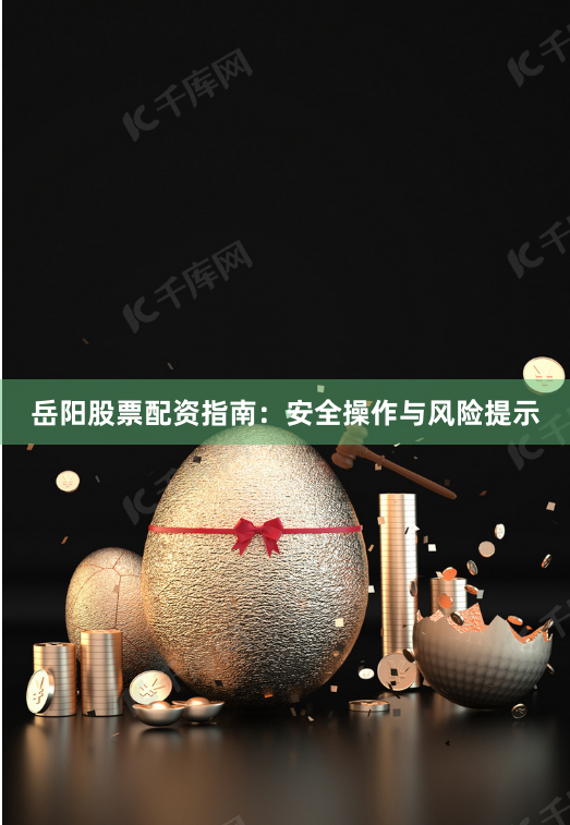 岳阳股票配资指南:安全操作与风险提示