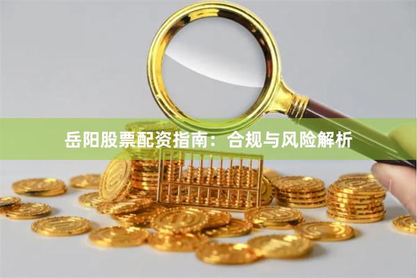 岳阳股票配资指南:合规与风险解析