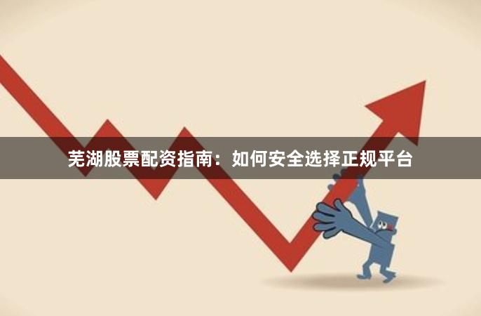 芜湖股票配资指南:如何安全选择正规平台