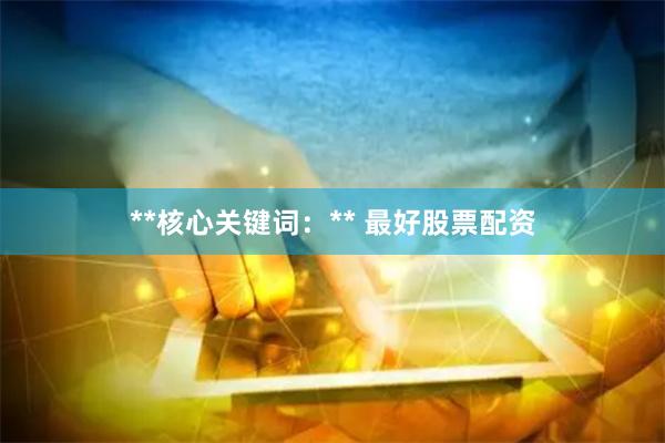 **核心关键词：** 最好股票配资