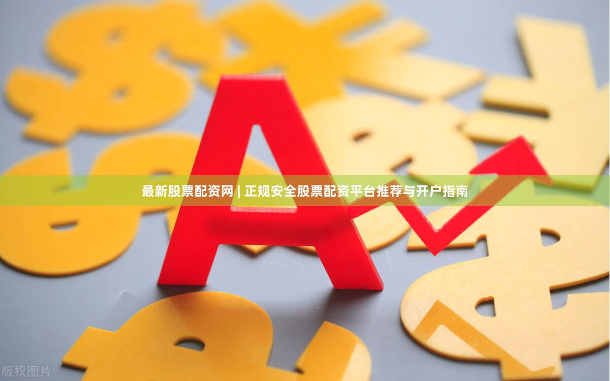 最新股票配资网 | 正规安全股票配资平台推荐与开户指南