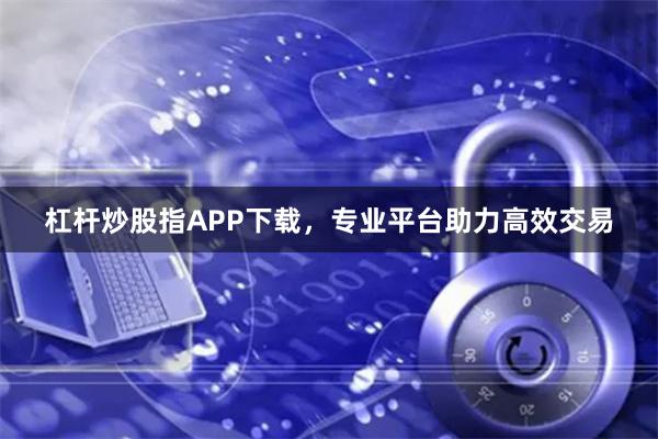 杠杆炒股指APP下载，专业平台助力高效交易