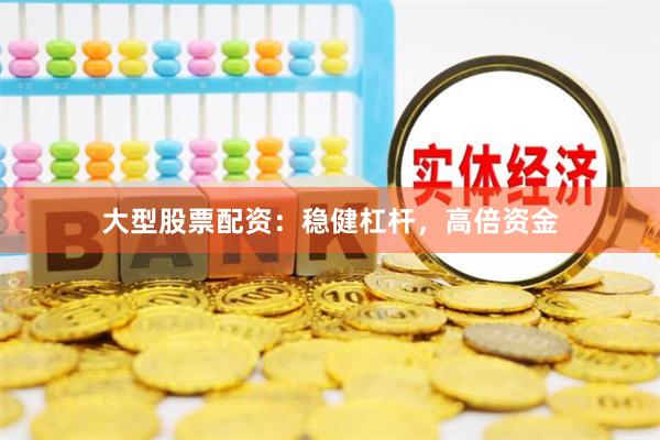 大型股票配资：稳健杠杆，高倍资金
