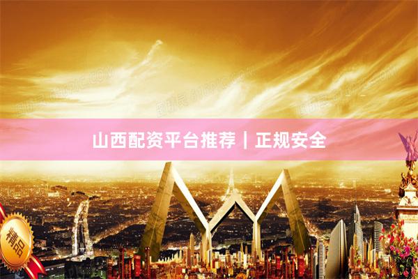 山西配资平台推荐｜正规安全